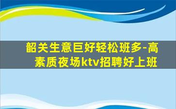 韶关生意巨好轻松班多-高素质夜场ktv招聘好上班